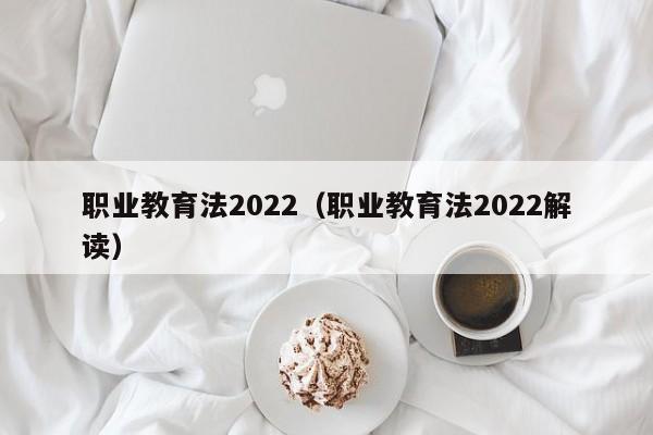 职业教育法2022（职业教育法2022解读）